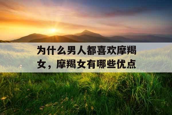 为什么男人都喜欢摩羯女，摩羯女有哪些优点