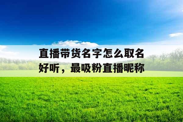 直播带货名字怎么取名好听，最吸粉直播昵称