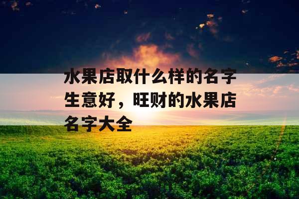 水果店取什么样的名字生意好，旺财的水果店名字大全