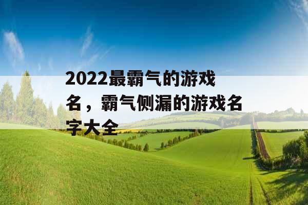 2022最霸气的游戏名,霸气侧漏的游戏名字大全 2022最霸气的游戏名,霸气侧漏的游戏名字大全