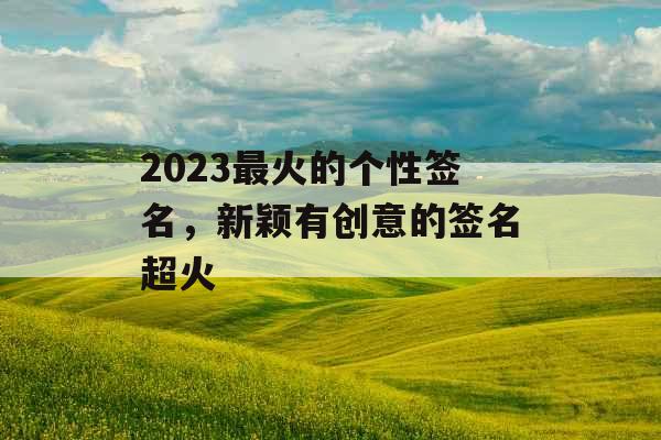 2023最火的个性签名,新颖有创意的签名超火 2023最火的个性签名,新颖有创意的签名超火