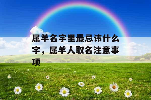 属羊名字里最忌讳什么字,属羊人取名注意事项 属羊名字里最忌讳什么字,属羊人取名注意事项