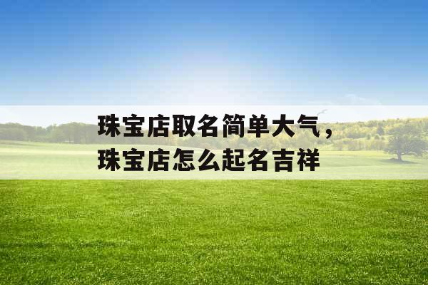 珠宝店取名简单大气,珠宝店怎么起名吉祥 珠宝店取名简单大气,珠宝店怎么起名吉祥