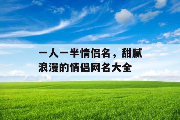 一人一半情侣名,甜腻浪漫的情侣网名大全 一人一半情侣名,甜腻浪漫的情侣网名大全