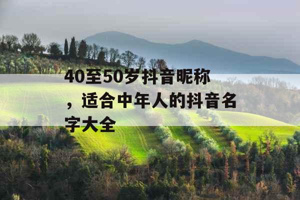40至50岁抖音昵称,适合中年人的抖音名字大全 40至50岁抖音昵称,适合中年人的抖音名字大全