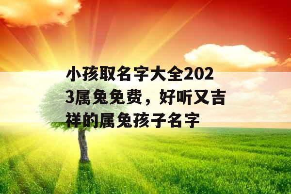 小孩取名字大全2023属兔免费,好听又吉祥的属兔孩子名字 小孩取名字大全2023属兔免费,好听又吉祥的属兔孩子名字