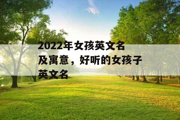 2022年女孩英文名及寓意，好听的女孩子英文名