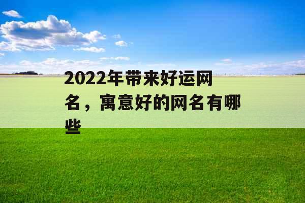 2022年带来好运网名,寓意好的网名有哪些 2022年带来好运网名,寓意好的网名有哪些
