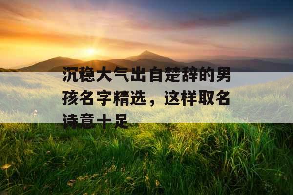 沉稳大气出自楚辞的男孩名字精选，这样取名诗意十足