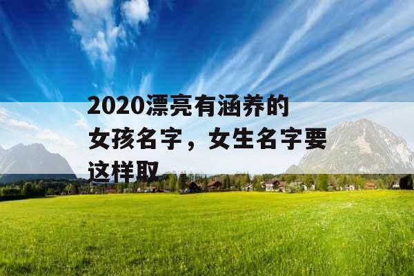2020漂亮有涵养的女孩名字，女生名字要这样取