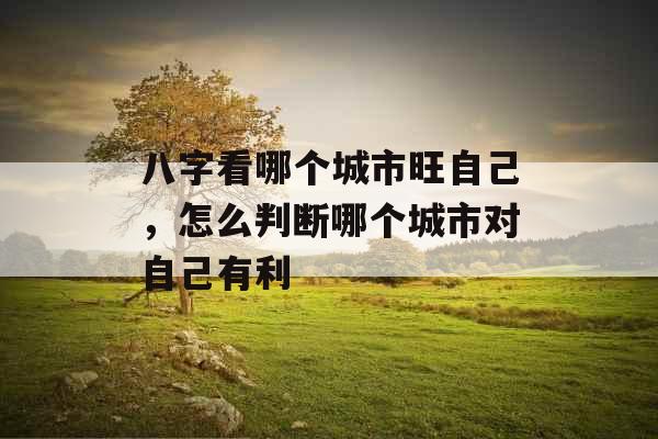 八字看哪个城市旺自己,怎么判断哪个城市对自己有利 八字看哪个城市旺自己,怎么判断哪个城市对自己有利