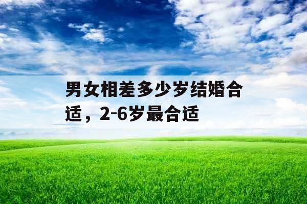 男女相差多少岁结婚合适,2-6岁最合适 男女相差多少岁结婚合适,2-6岁最合适