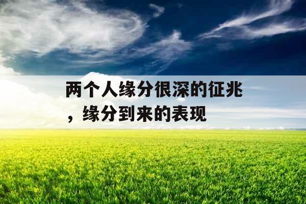 两个人缘分很深的征兆,缘分到来的表现 两个人缘分很深的征兆,缘分到来的表现
