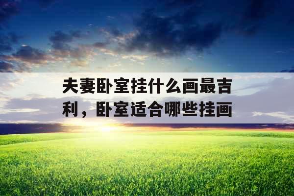 夫妻卧室挂什么画最吉利，卧室适合哪些挂画