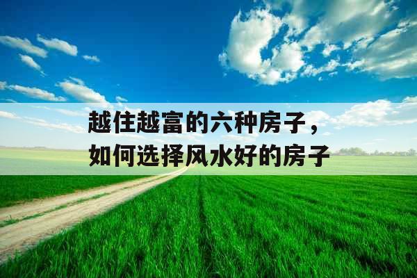 越住越富的六种房子,如何选择风水好的房子 越住越富的六种房子,如何选择风水好的房子