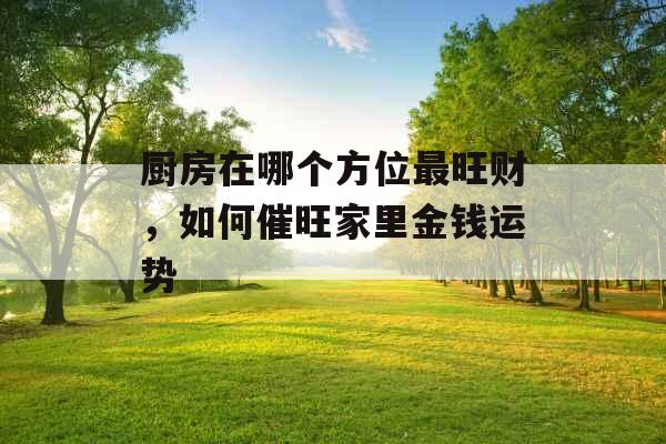 厨房在哪个方位最旺财，如何催旺家里金钱运势