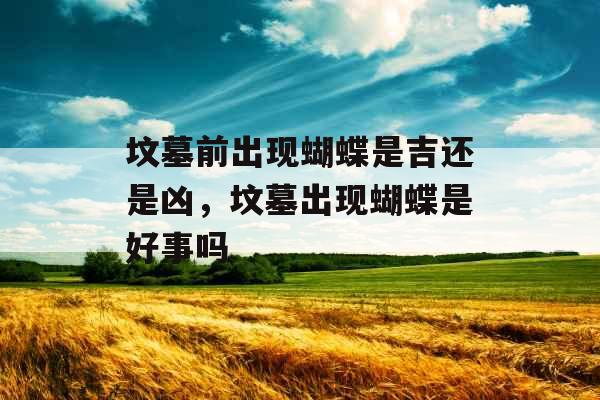 坟墓前出现蝴蝶是吉还是凶，坟墓出现蝴蝶是好事吗