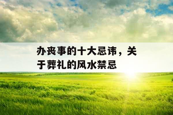 办丧事的十大忌讳，关于葬礼的风水禁忌