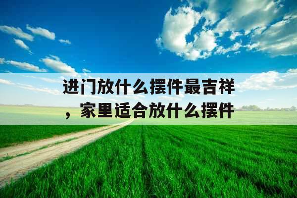 进门放什么摆件最吉祥，家里适合放什么摆件