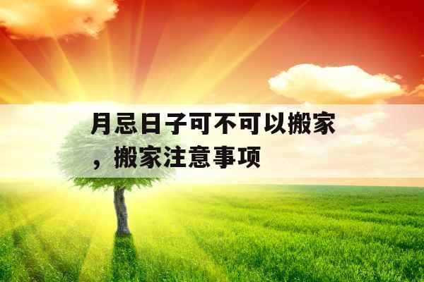 月忌日子可不可以搬家，搬家注意事项