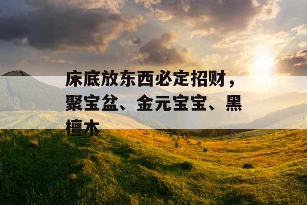 床底放东西必定招财，聚宝盆、金元宝宝、黑檀木