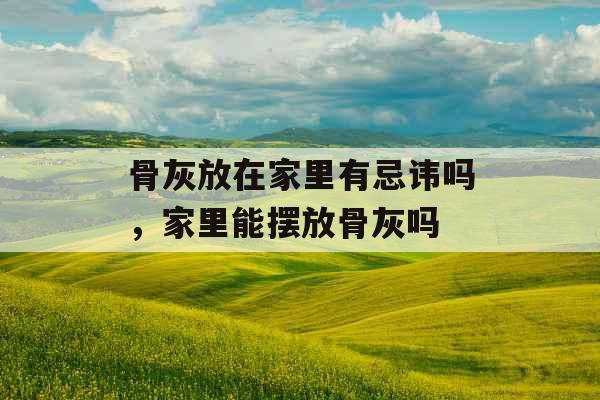 骨灰放在家里有忌讳吗，家里能摆放骨灰吗