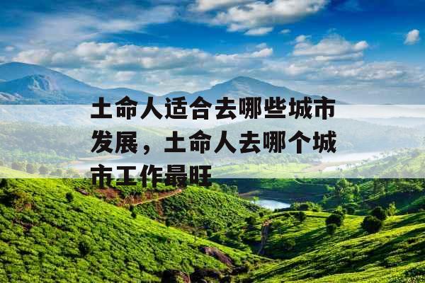 土命人适合去哪些城市发展，土命人去哪个城市工作最旺