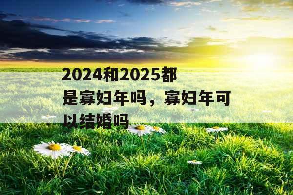 2024和2025都是寡妇年吗，寡妇年可以结婚吗