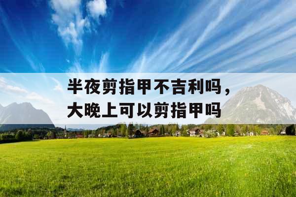 半夜剪指甲不吉利吗，大晚上可以剪指甲吗