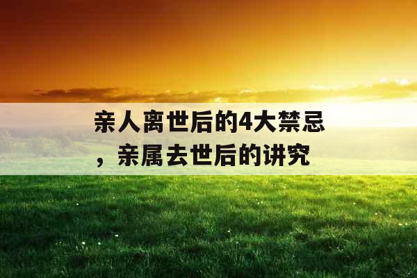 亲人离世后的4大禁忌，亲属去世后的讲究