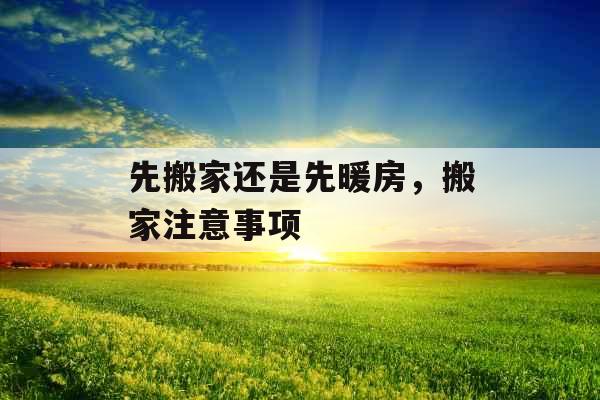 先搬家还是先暖房，搬家注意事项