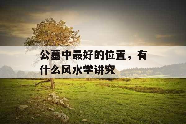 公墓中最好的位置，有什么风水学讲究