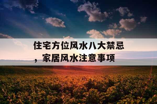 住宅方位风水八大禁忌，家居风水注意事项