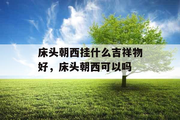 床头朝西挂什么吉祥物好，床头朝西可以吗