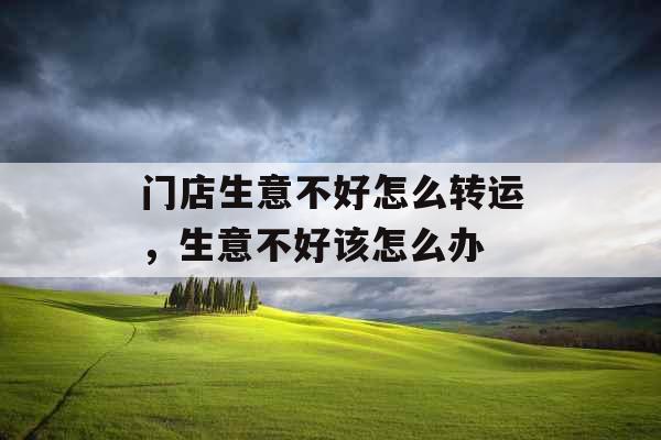 门店生意不好怎么转运，生意不好该怎么办