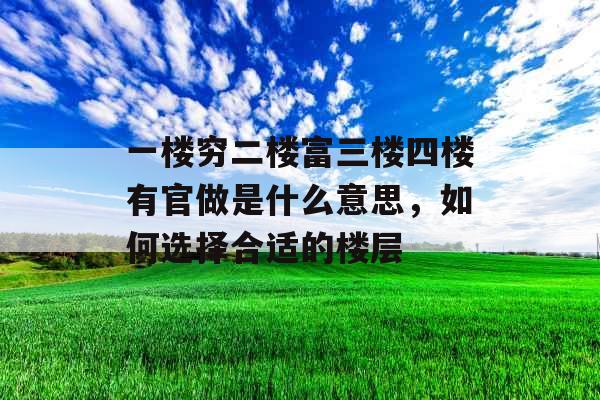 一楼穷二楼富三楼四楼有官做是什么意思，如何选择合适的楼层