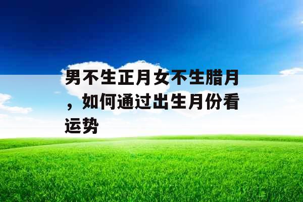 男不生正月女不生腊月，如何通过出生月份看运势