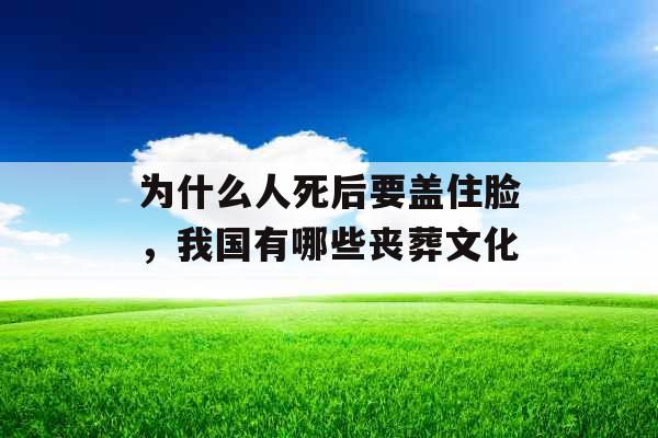 为什么人死后要盖住脸，我国有哪些丧葬文化