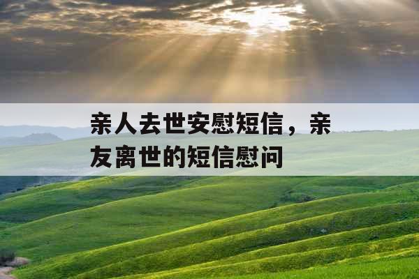 亲人去世安慰短信，亲友离世的短信慰问