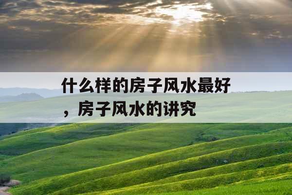 什么样的房子风水最好，房子风水的讲究