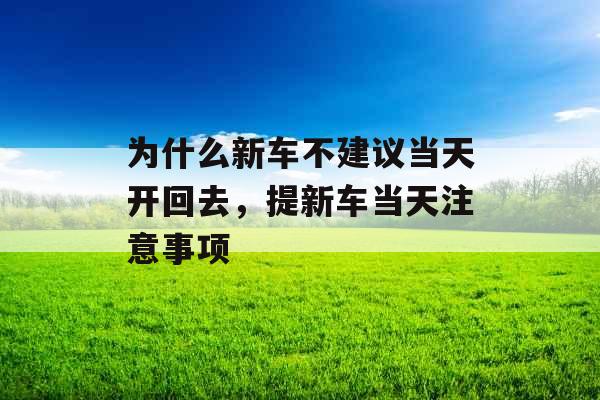 为什么新车不建议当天开回去，提新车当天注意事项