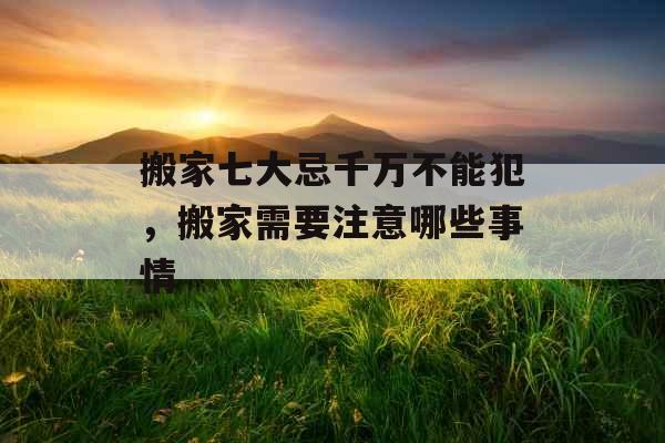 搬家七大忌千万不能犯,搬家需要注意哪些事情 搬家七大忌千万不能犯,搬家需要注意哪些事情