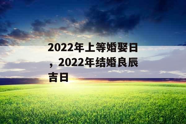 2022年上等婚娶日，2022年结婚良辰吉日