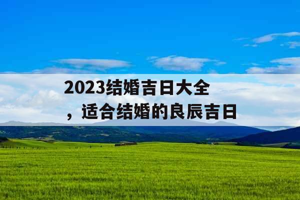 2023结婚吉日大全，适合结婚的良辰吉日