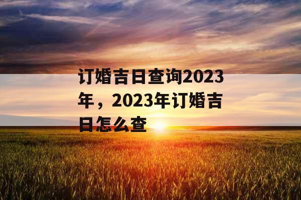 订婚吉日查询2023年，2023年订婚吉日怎么查