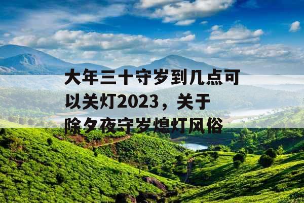 大年三十守岁到几点可以关灯2023，关于除夕夜守岁熄灯风俗