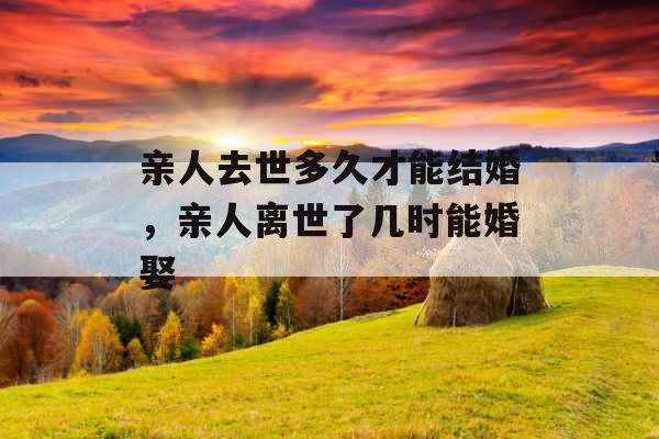 亲人去世多久才能结婚，亲人离世了几时能婚娶