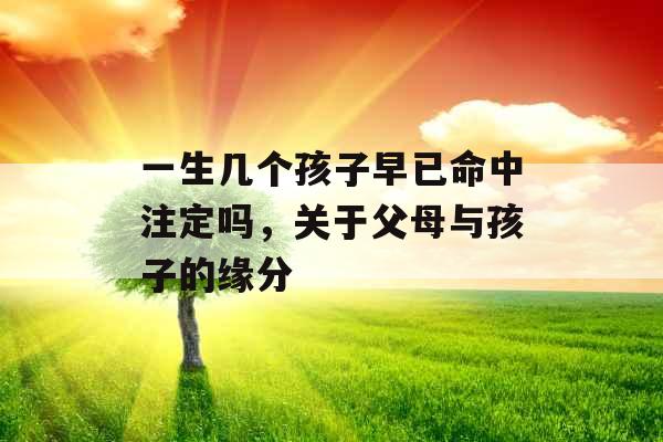 一生几个孩子早已命中注定吗,关于父母与孩子的缘分 一生几个孩子早已命中注定吗,关于父母与孩子的缘分