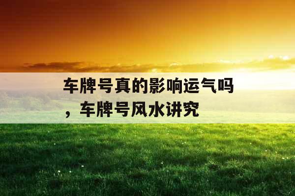 车牌号真的影响运气吗，车牌号风水讲究