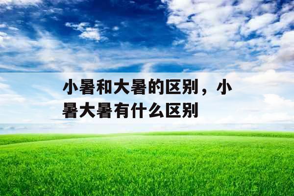 小暑和大暑的区别,小暑大暑有什么区别 小暑和大暑的区别,小暑大暑有什么区别